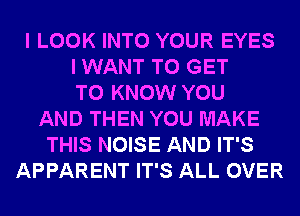 I LOOK INTO YOUR EYES
I WANT TO GET
TO KNOW YOU
AND THEN YOU MAKE
THIS NOISE AND IT'S
APPARENT IT'S ALL OVER