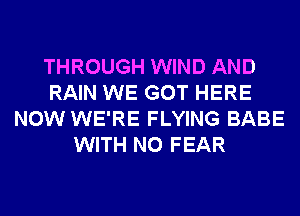 THROUGH WIND AND
RAIN WE GOT HERE
NOW WE'RE FLYING BABE
WITH NO FEAR