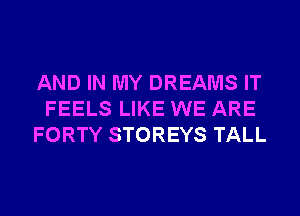 AND IN MY DREAMS IT
FEELS LIKE WE ARE
FORTY STOREYS TALL