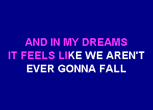 AND IN MY DREAMS
IT FEELS LIKE WE AREN'T
EVER GONNA FALL