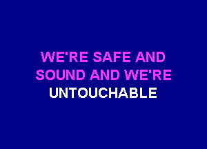 WE'RE SAFE AND

SOUND AND WE'RE
UNTOUCHABLE
