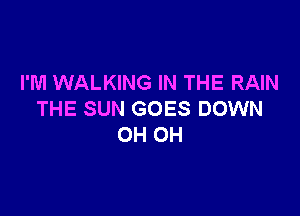 I'M WALKING IN THE RAIN

THE SUN GOES DOWN
OH OH