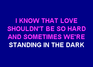 I KNOW THAT LOVE
SHOULDN'T BE SO HARD
AND SOMETIMES WE'RE
STANDING IN THE DARK