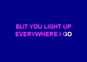 BUT YOU LIGHT UP

EVERYWHERE I GO