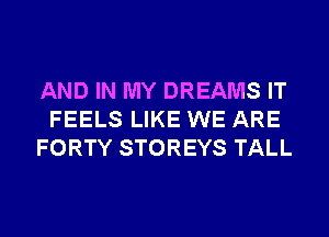 AND IN MY DREAMS IT
FEELS LIKE WE ARE
FORTY STOREYS TALL