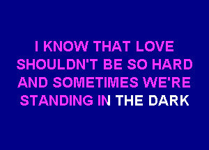 I KNOW THAT LOVE
SHOULDN'T BE SO HARD
AND SOMETIMES WE'RE
STANDING IN THE DARK