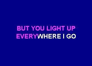 BUT YOU LIGHT UP

EVERYWHERE I GO