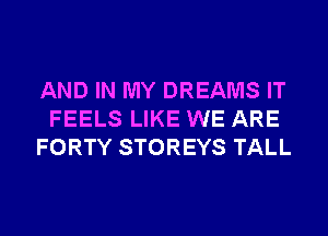 AND IN MY DREAMS IT
FEELS LIKE WE ARE
FORTY STOREYS TALL