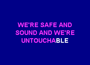 WE'RE SAFE AND

SOUND AND WE'RE
UNTOUCHABLE