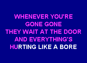 WHENEVER YOU'RE
GONE GONE
THEY WAIT AT THE DOOR
AND EVERYTHING'S
HURTING LIKE A BORE