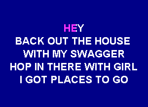 HEY
BACK OUT THE HOUSE
WITH MY SWAGGER
HOP IN THERE WITH GIRL
I GOT PLACES TO GO