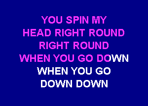 YOU SPIN MY
HEAD RIGHT ROUND
RIGHT ROUND

WHEN YOU GO DOWN
WHEN YOU GO
DOWN DOWN