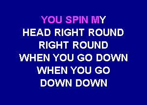 YOU SPIN MY
HEAD RIGHT ROUND
RIGHT ROUND

WHEN YOU GO DOWN
WHEN YOU GO
DOWN DOWN