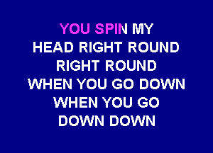 YOU SPIN MY
HEAD RIGHT ROUND
RIGHT ROUND

WHEN YOU GO DOWN
WHEN YOU GO
DOWN DOWN