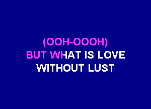 (OOH-OOOH)

BUT WHAT IS LOVE
WITHOUT LUST