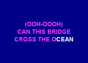 (OOH-OOOH)

CAN THIS BRIDGE
CROSS THE OCEAN