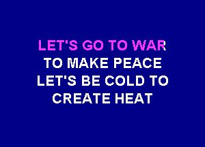 LET'S GO TO WAR
TO MAKE PEACE
LET'S BE COLD TO
CREATE HEAT

g