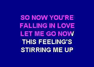 SO NOW YOU'RE
FALLING IN LOVE

LET ME G0 NOW
THIS FEELING'S
STIRRING ME UP