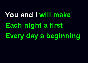 You and I will make
Each night a first

Every day a beginning