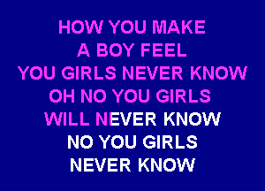 HOW YOU MAKE
A BOY FEEL
YOU GIRLS NEVER KNOW
OH NO YOU GIRLS
WILL NEVER KNOW
N0 YOU GIRLS
NEVER KNOW