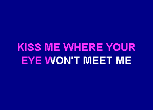 KISS ME WHERE YOUR

EYE WON'T MEET ME