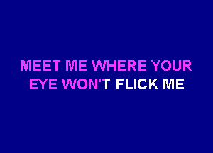 MEET ME WHERE YOUR

EYE WON'T FLICK ME