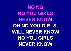 NO NO
NO YOU GIRLS
NEVER KNOW

OH NO YOU GIRLS
WILL NEVER KNOW
N0 YOU GIRLS
NEVER KNOW