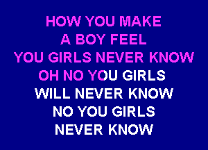 HOW YOU MAKE
A BOY FEEL
YOU GIRLS NEVER KNOW
OH NO YOU GIRLS
WILL NEVER KNOW
N0 YOU GIRLS
NEVER KNOW