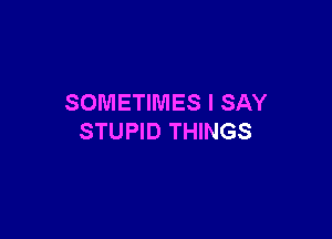 SOMETIMES I SAY

STUPID THINGS