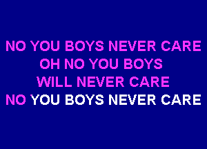 N0 YOU BOYS NEVER CARE
OH NO YOU BOYS
WILL NEVER CARE

N0 YOU BOYS NEVER CARE