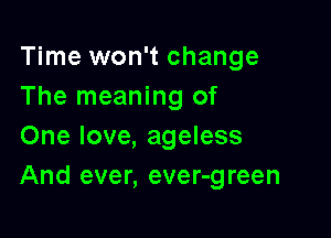Time won't change
The meaning of

One love, ageless
And ever, ever-green