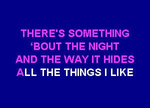 THERE'S SOMETHING
EOUT THE NIGHT
AND THE WAY IT HIDES
ALL THE THINGS I LIKE