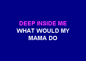 DEEP INSIDE ME

WHAT WOULD MY
MAMA DO
