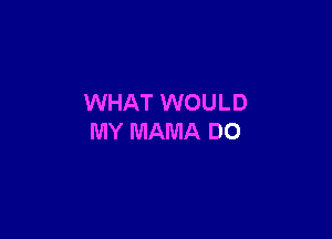 WHAT WOULD

MY MAMA DO