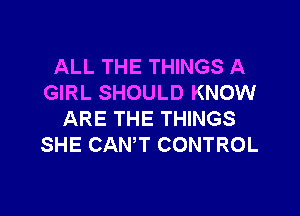 ALL THE THINGS A
GIRL SHOULD KNOW

ARE THE THINGS
SHE CANT CONTROL