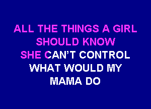 ALL THE THINGS A GIRL
SHOULD KNOW

SHE CANT CONTROL
WHAT WOULD MY
MAMA DO