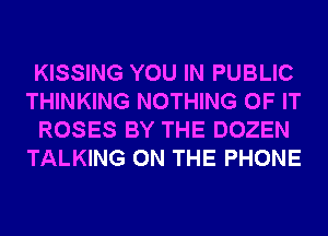 KISSING YOU IN PUBLIC
THINKING NOTHING OF IT
ROSES BY THE DOZEN
TALKING ON THE PHONE