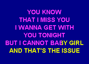 YOU KNOW
THAT I MISS YOU
I WANNA GET WITH
YOU TONIGHT
BUT I CANNOT BABY GIRL
AND THAT'S THE ISSUE