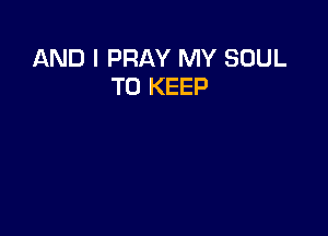 AND I PRAY MY SOUL
TO KEEP