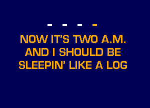 NOW IT'S TWO AM.
AND I SHOULD BE

SLEEPIN' LIKE A LOG