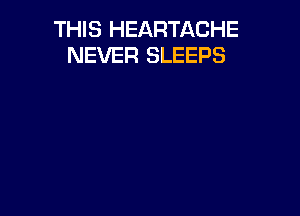 THIS HEARTACHE
NEVER SLEEPS