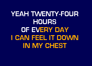 YEAH TWENTY-FOUR
HOURS
OF EVERY DAY
I CAN FEEL IT DOWN
IN MY CHEST