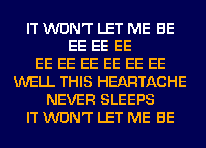 IT WON'T LET ME BE
EE EE EE
EE EE EE EE EE EE
WELL THIS HEARTACHE
NEVER SLEEPS
IT WON'T LET ME BE