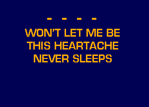 WON'T LET ME BE
THIS HEARTACHE
NEVER SLEEPS

g