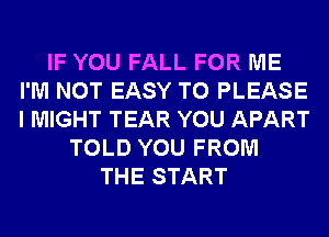 IF YOU FALL FOR ME
I'M NOT EASY TO PLEASE
I MIGHT TEAR YOU APART

TOLD YOU FROM
THE START