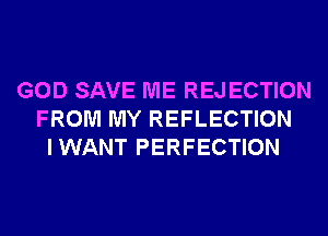 GOD SAVE ME REJ ECTION
FROM MY REFLECTION
IWANT PERFECTION