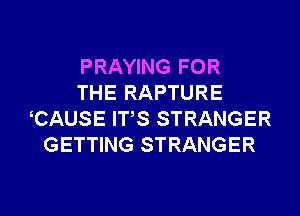 PRAYING FOR
THE RAPTURE
CAUSE ITS STRANGER
GETTING STRANGER

g