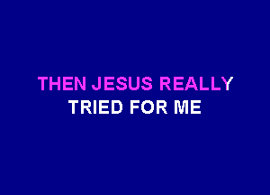 THEN JESUS REALLY

TRIED FOR ME