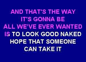 AND THAT'S THE WAY
IT'S GONNA BE
ALL WEWE EVER WANTED
IS TO LOOK GOOD NAKED
HOPE THAT SOMEONE
CAN TAKE IT