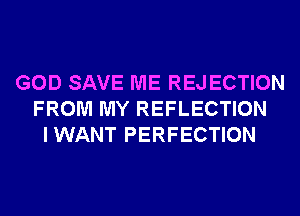 GOD SAVE ME REJ ECTION
FROM MY REFLECTION
IWANT PERFECTION